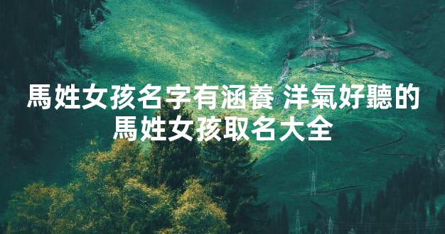 馬姓女孩名字有涵養 洋氣好聽的馬姓女孩取名大全